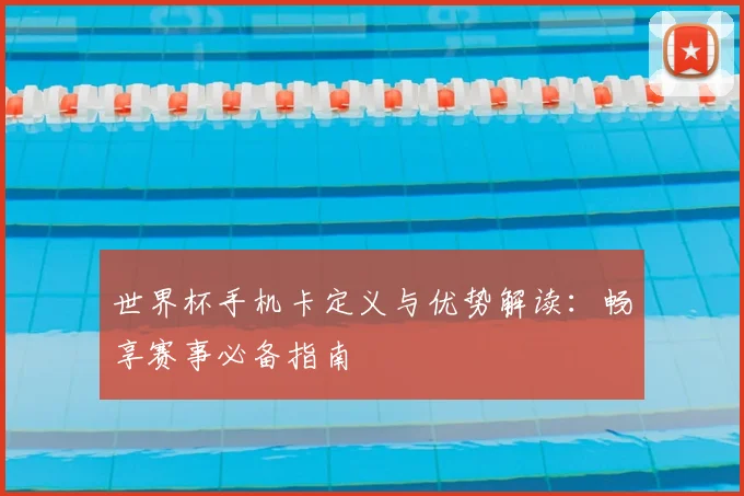 世界杯手机卡定义与优势解读：畅享赛事必备指南