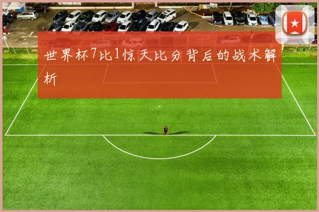 世界杯7比1惊天比分背后的战术解析