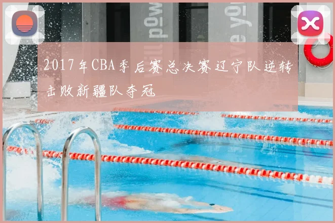 2017年CBA季后赛总决赛辽宁队逆转击败新疆队夺冠