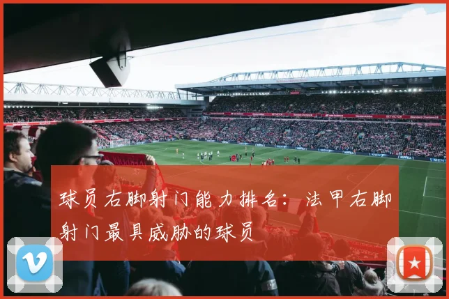 球员右脚射门能力排名：法甲右脚射门最具威胁的球员