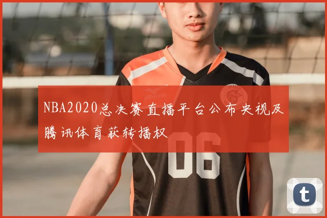 NBA2020总决赛直播平台公布央视及腾讯体育获转播权