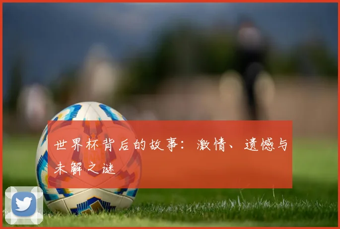 世界杯背后的故事:激情、遗憾与未解之谜