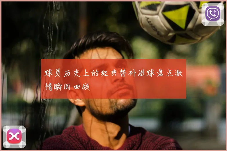 球员历史上的经典替补进球盘点激情瞬间回顾