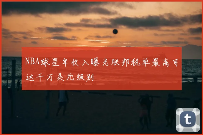 NBA球星年收入曝光联邦税单最高可达千万美元级别