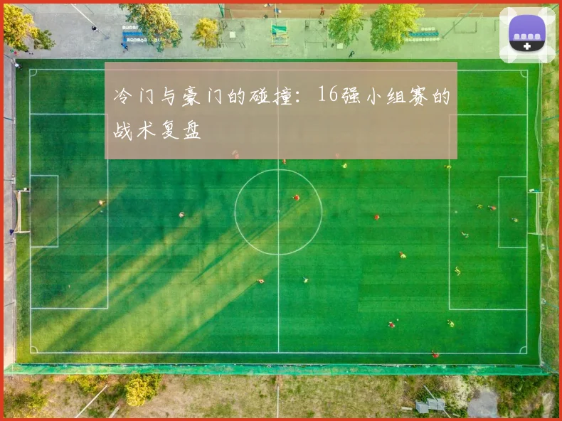 冷门与豪门的碰撞:16强小组赛的战术复盘