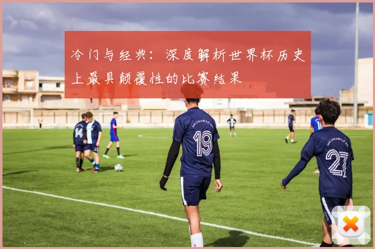 冷门与经典:深度解析世界杯历史上最具颠覆性的比赛结果