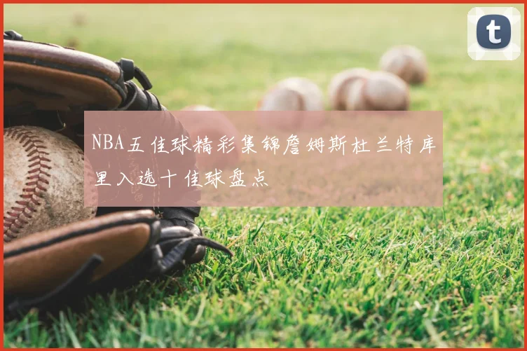 NBA五佳球精彩集锦詹姆斯杜兰特库里入选十佳球盘点