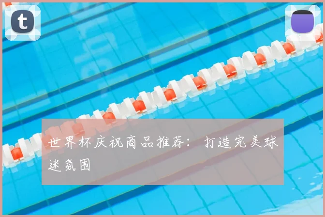 世界杯庆祝商品推荐：打造完美球迷氛围