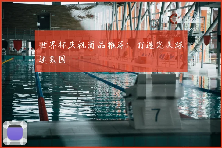 世界杯庆祝商品推荐：打造完美球迷氛围