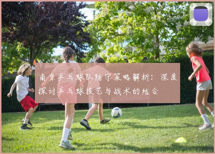 南京乒乓球队防守策略解析:深度探讨乒乓球技艺与战术的结合
