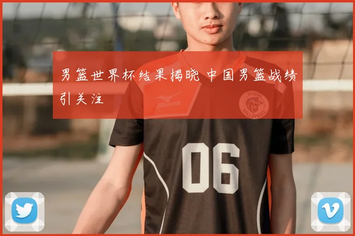 男篮世界杯结果揭晓 中国男篮战绩引关注