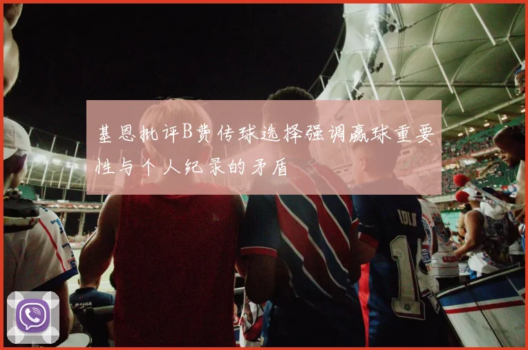 基恩批评B费传球选择强调赢球重要性与个人纪录的矛盾