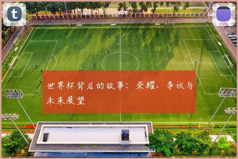 世界杯背后的故事:荣耀、争议与未来展望