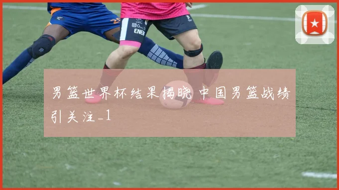 男篮世界杯结果揭晓 中国男篮战绩引关注_1