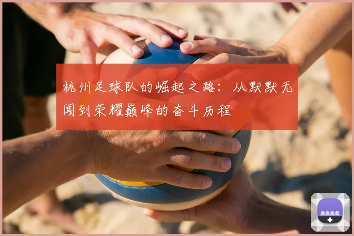 杭州足球队的崛起之路：从默默无闻到荣耀巅峰的奋斗历程