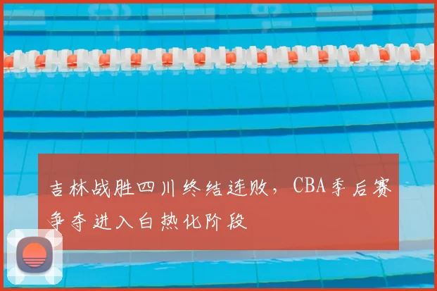 吉林战胜四川终结连败，CBA季后赛争夺进入白热化阶段