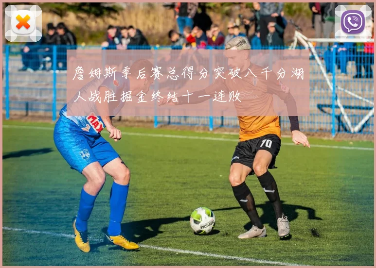 詹姆斯季后赛总得分突破八千分湖人战胜掘金终结十一连败