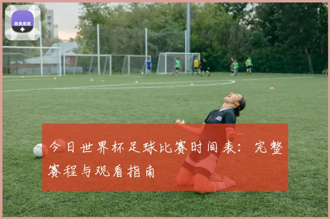 今日世界杯足球比赛时间表:完整赛程与观看指南