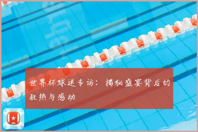 世界杯球迷专访：揭秘盛宴背后的狂热与感动