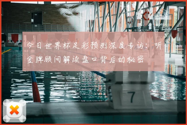 今日世界杯足彩预测深度专访：听金牌顾问解读盘口背后的秘密