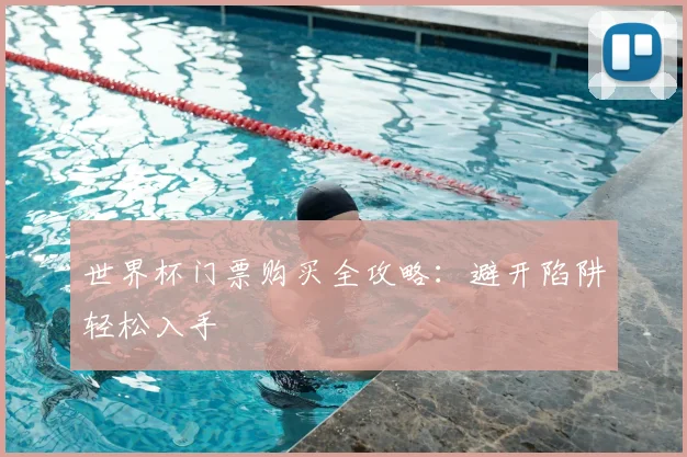 世界杯门票购买全攻略：避开陷阱轻松入手