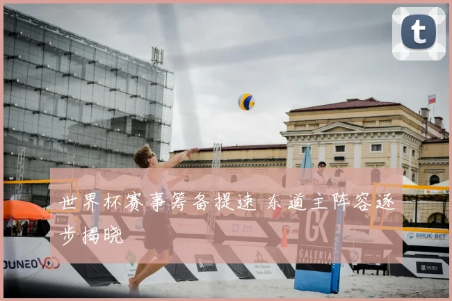 世界杯赛事筹备提速 东道主阵容逐步揭晓