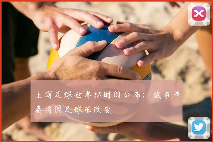 上海足球世界杯时间公布：城市节奏将因足球而改变