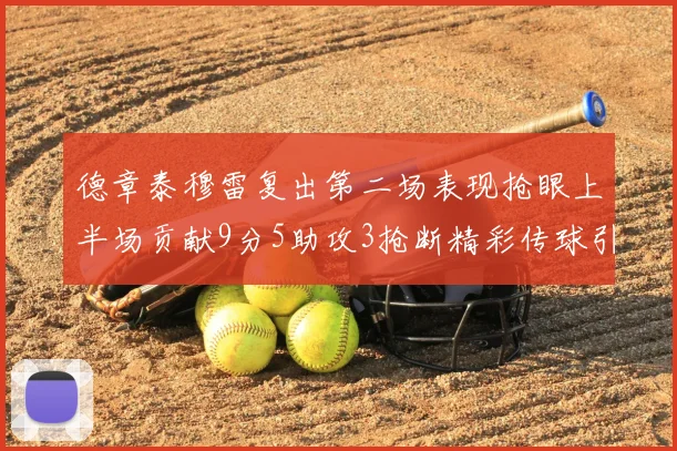 德章泰穆雷复出第二场表现抢眼上半场贡献9分5助攻3抢断精彩传球引关注