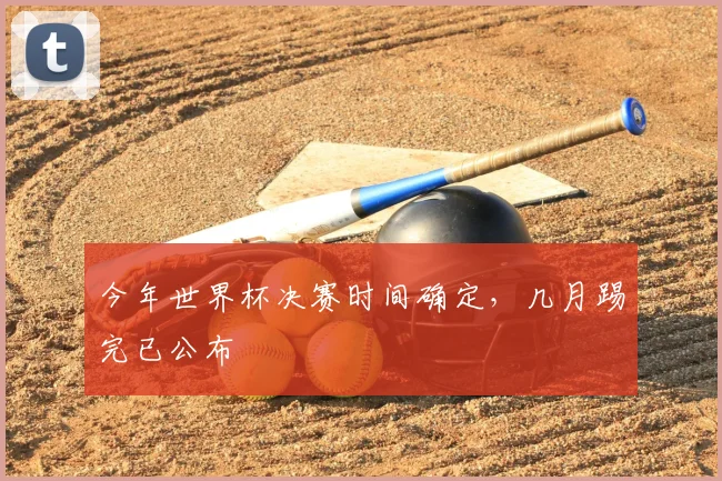 今年世界杯决赛时间确定,几月踢完已公布