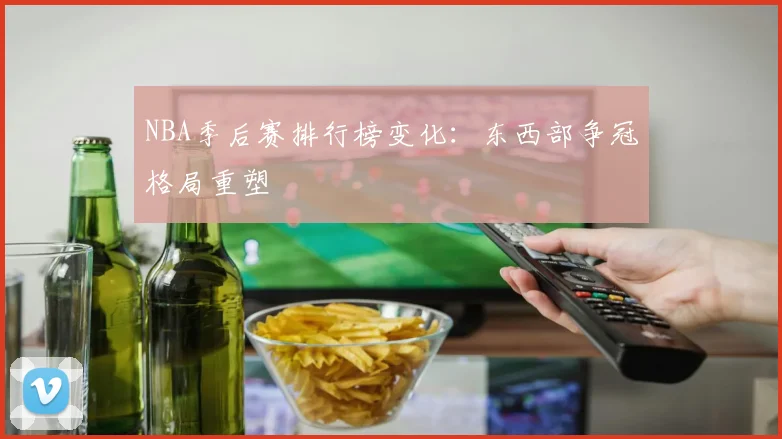 NBA季后赛排行榜变化:东西部争冠格局重塑