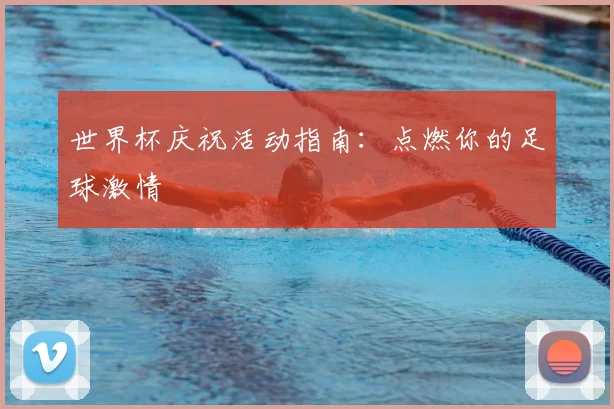 世界杯庆祝活动指南:点燃你的足球激情