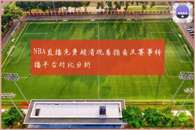 NBA直播免费超清观看指南及赛事转播平台对比分析