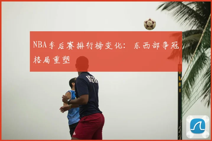 NBA季后赛排行榜变化:东西部争冠格局重塑