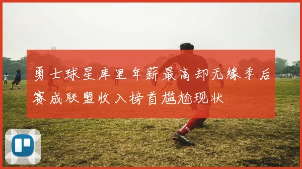 勇士球星库里年薪最高却无缘季后赛成联盟收入榜首尴尬现状