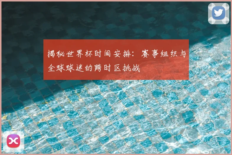 揭秘世界杯时间安排：赛事组织与全球球迷的跨时区挑战
