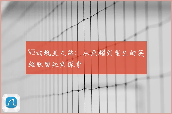 WE的蜕变之路：从荣耀到重生的英雄联盟纪实探索
