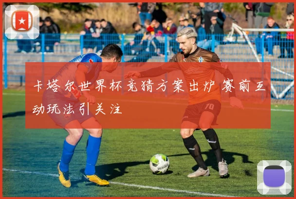 卡塔尔世界杯竞猜方案出炉 赛前互动玩法引关注
