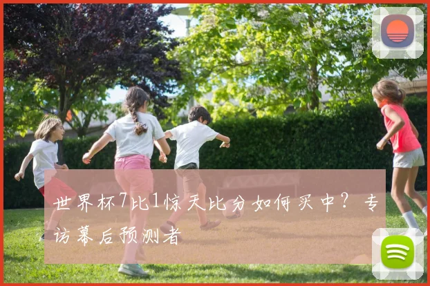 世界杯7比1惊天比分如何买中?专访幕后预测者