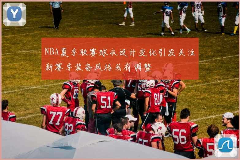 NBA夏季联赛球衣设计变化引发关注新赛季装备风格或有调整