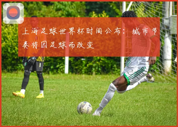 上海足球世界杯时间公布:城市节奏将因足球而改变