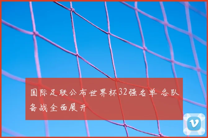 国际足联公布世界杯32强名单 各队备战全面展开