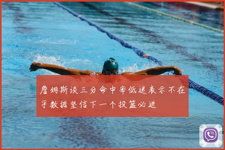 詹姆斯谈三分命中率低迷表示不在乎数据坚信下一个投篮必进