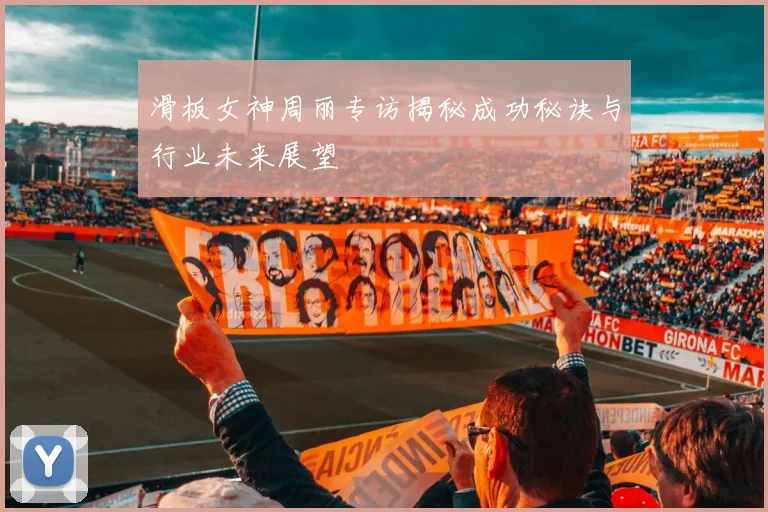 滑板女神周丽专访揭秘成功秘诀与行业未来展望