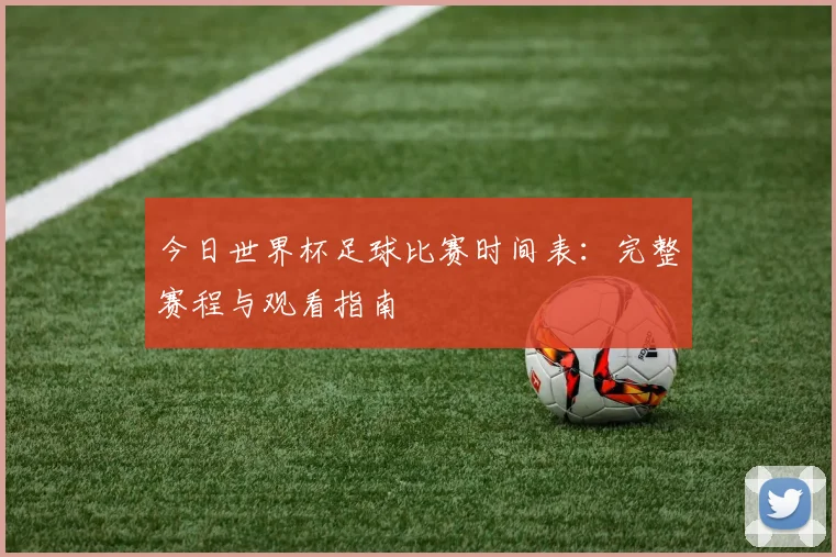 今日世界杯足球比赛时间表:完整赛程与观看指南