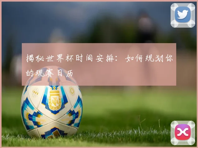 揭秘世界杯时间安排：如何规划你的观赛日历