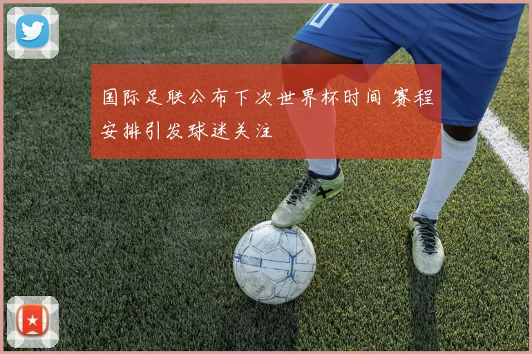 国际足联公布下次世界杯时间 赛程安排引发球迷关注