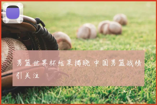 男篮世界杯结果揭晓 中国男篮战绩引关注