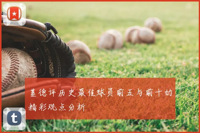 基德评历史最佳球员前五与前十的精彩观点分析