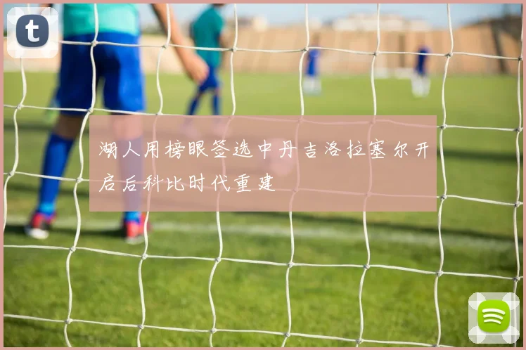 湖人用榜眼签选中丹吉洛拉塞尔开启后科比时代重建