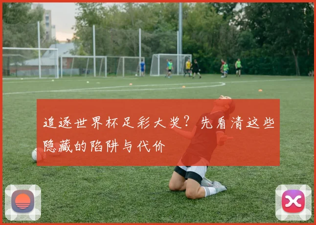 追逐世界杯足彩大奖？先看清这些隐藏的陷阱与代价
